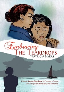 Embracing the Teardrops: A Simple, Step-By-Step Guide to Planning a Funeral That Is Dignified, Memorable, and Affordable