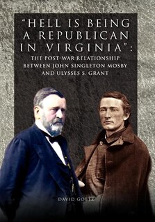 Hell Is Being Republican In Virginia: The Post-war Relationship Between John Singleton Mosby And Ulysses S. Grant