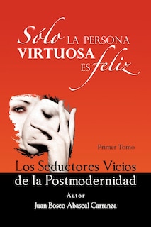 Front cover_Solo La Persona Virtuosa Es Feliz: Los Seductores Vicios de La Postmodernidad