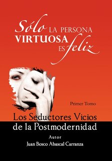Front cover_Solo La Persona Virtuosa Es Feliz: Los Seductores Vicios de La Postmodernidad