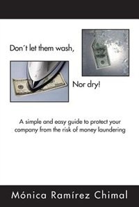 Dont Let Them Wash, Nor Dry!: A Simple And Easy Guide To Protect Your Company From The Risk Of Money Laundering