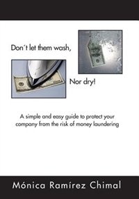 Dont Let Them Wash, Nor Dry!: A Simple And Easy Guide To Protect Your Company From The Risk Of Money Laundering