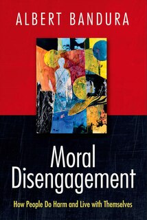 Moral Disengagement: How Good People Can Do Harm And Feel Good About Themselves