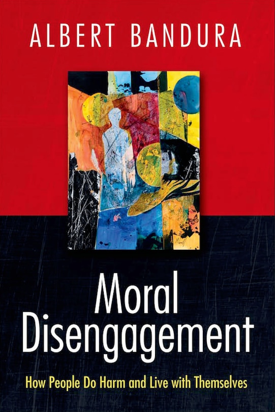 Moral Disengagement: How Good People Can Do Harm And Feel Good About Themselves