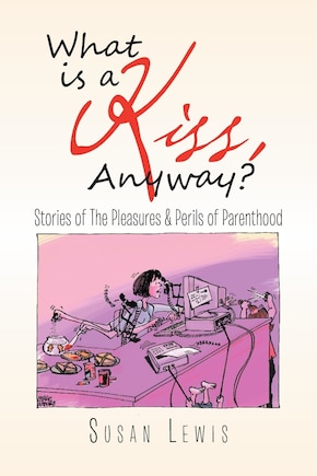 What Is a Kiss, Anyway?: Stories of the Pleasures & Perils of Parenthood