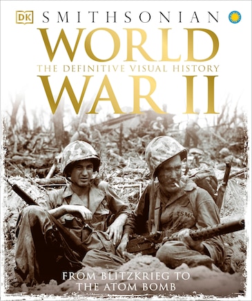 World War Ii: The Definitive Visual History From Blitzkrieg To The Atom Bomb