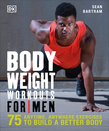 Bodyweight Workouts For Men: 75 Anytime, Anywhere Exercises To Build A Better Body