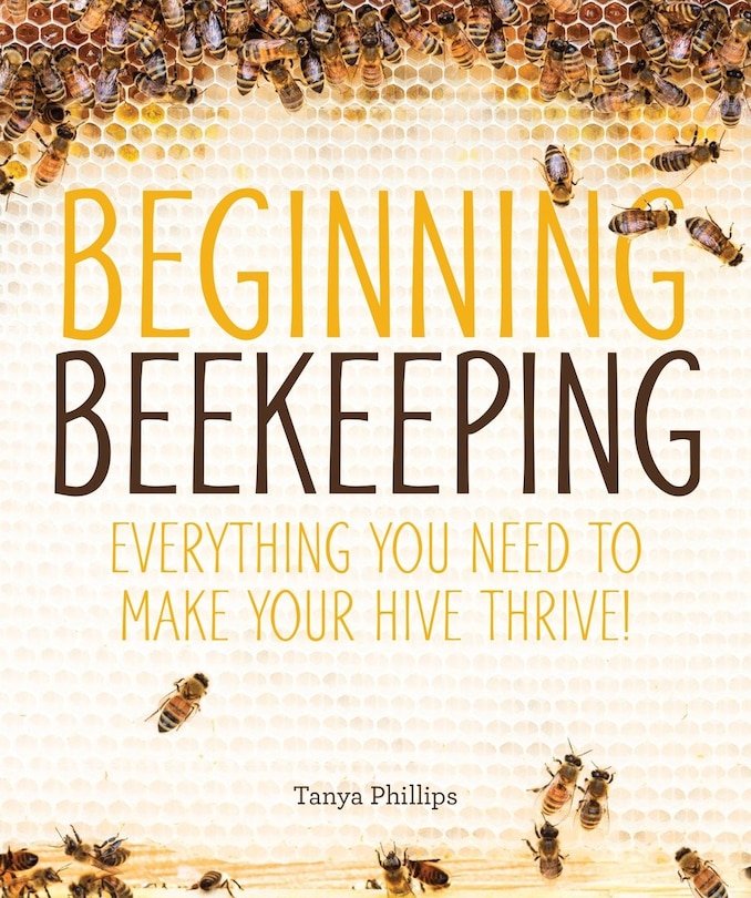 Beginning Beekeeping: Everything You Need To Make Your Hive Thrive!