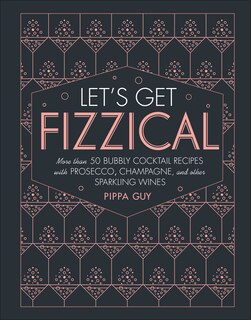 Let's Get Fizzical: More Than 50 Bubbly Cocktail Recipes With Prosecco, Champagne, And Other Sparkli