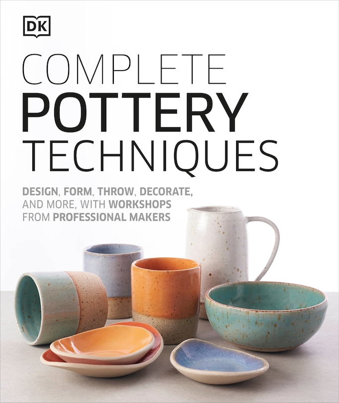 Complete Pottery Techniques: Design, Form, Throw, Decorate And More, With Workshops From Professional Makers