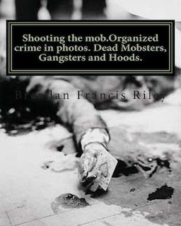 Shooting the mob.Organized crime in photos. Dead Mobsters, Gangsters and Hoods.