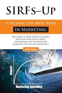 SIRFs Up - Catching the Next Wave in Marketing: The Story of How Spend to Impact Response Functions (SIRFS), Algorithms and Software Are Changing The Face of Marketing