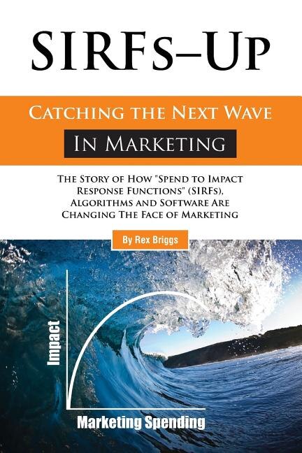 SIRFs Up - Catching the Next Wave in Marketing: The Story of How Spend to Impact Response Functions (SIRFS), Algorithms and Software Are Changing The Face of Marketing