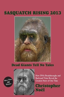 Sasquatch Rising 2013: Dead Giants Tell No Tales: How DNA Breakthroughs and Backyard Visits Reveal the Greatest Story of Our Time