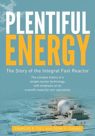 Plentiful Energy: The Story of the Integral Fast Reactor: The Complex History of a Simple Reactor Technology, with Emphasis on Its Scientific Bases for Non-Specialists