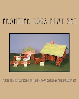 Frontier Logs Play Set: Plans and instructions for making your own log cabin building set.