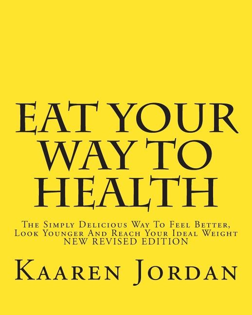 Eat Your Way To Health: The Simply Delicious Way To Feel Better, Look Younger And Reach Your Ideal Weight