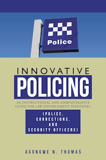 Innovative Policing: An Instructional and Administrative Guide for Law Enforcement Personnel (Police, Corrections, and Security Officers)