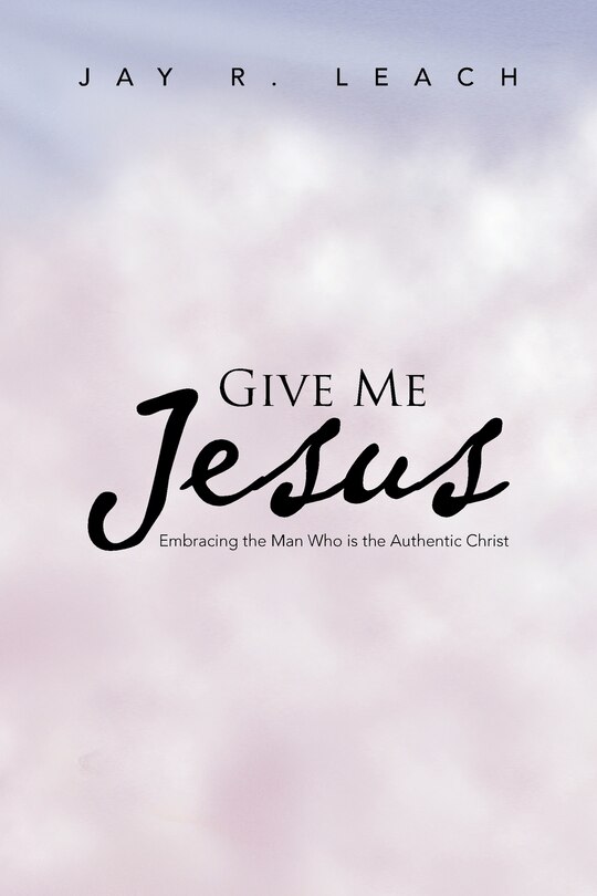 Give Me Jesus: Embracing The Man Who Is The Authentic Christ