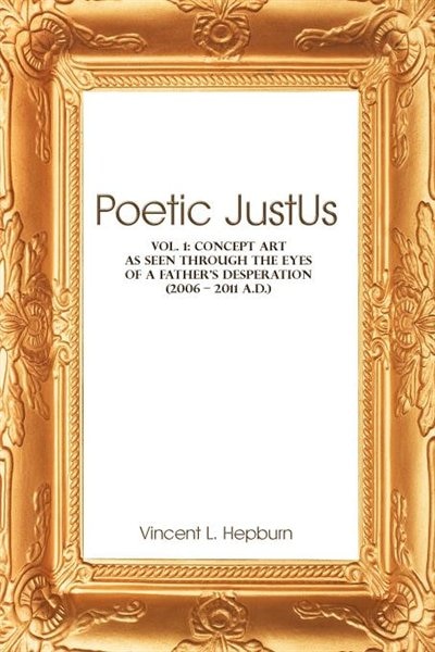 Poetic Just Us: Vol. 1: Concept Art As Seen Through The Eyes Of A Father's Desperation (2006 - 2011 A.d.)