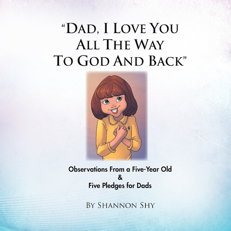 Dad, I Love You All the Way to God and Back: Random Observations from a 5-Year Old Girl & 5 Relationship-Building Pledges for Dads