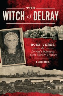 Front cover_The Witch of Delray: Rose Veres & Detroit’s Infamous 1930s Murder Mystery