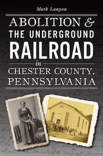 Front cover_Abolition & the Underground Railroad in Chester County, Pennsylvania