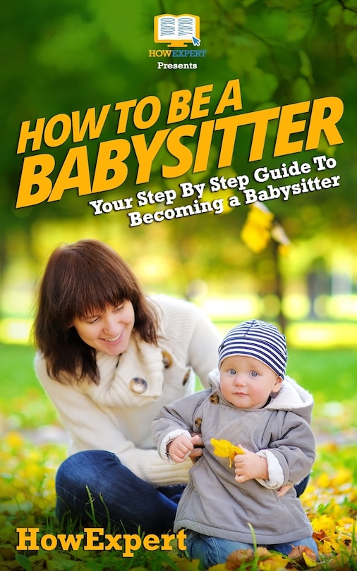 Front cover_How To Be a Babysitter - Your Step-By-Step Guide To Becoming a Babysitter