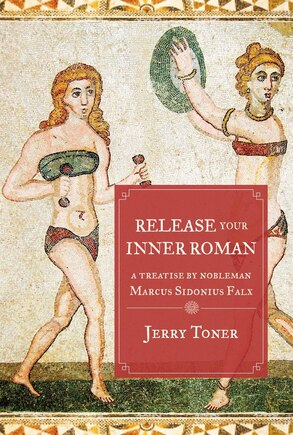 Release Your Inner Roman: A Treatise By Marcus Sidonius Falx