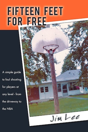 Fifteen Feet For Free: A Simple Guide To Foul Shooting For Players At Level - From The Driveway To The Nba