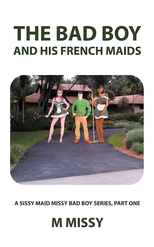 The Bad Boy And His French Maids: A Sissy Maid Missy Bad Boy Series, Part One