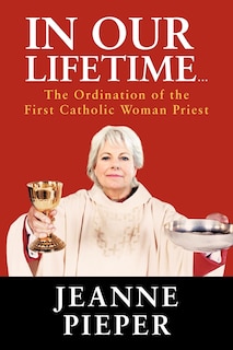 In Our Lifetime...: The Ordination Of The First Catholic Woman Priest