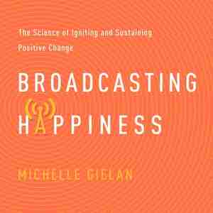 Broadcasting Happiness: The Science Of Igniting And Sustaining Positive Change by Michelle Gielan