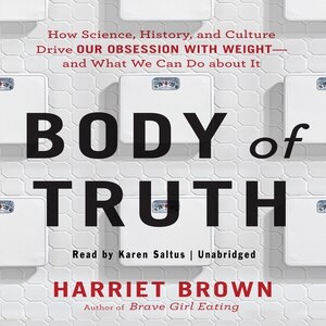 Body Truth: How Science, History, and Culture Drive Our Obsession with Weight--and What We Can Do about It