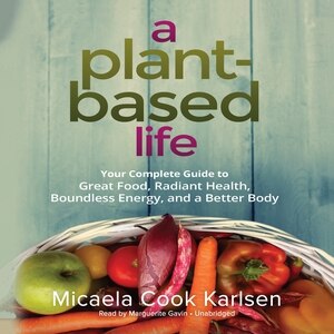A Plant-based Life: Your Complete Guide To Great Food, Radiant Health, Boundless Energy, And A Better Body