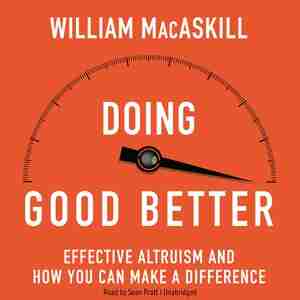 Doing Good Better: How Effective Altruism Can Help You Make A Difference by William Macaskill
