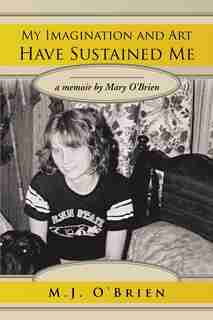 My Imagination And Art Have Sustained Me: A Memoir By Mary O'brien by M.J. O'Brien