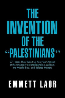 The Invention of the ''Palestinians'': 27 Theses They Won't Let You Hear Argued at the University on Israelophobia, Judaism, the Middle East, and Rela