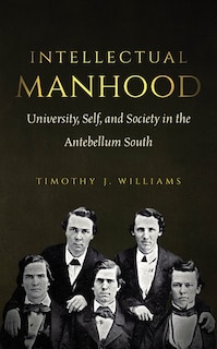 Intellectual Manhood: University, Self, and Society in the Antebellum South