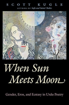 When Sun Meets Moon: Gender, Eros, And Ecstasy In Urdu Poetry