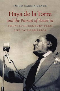 Front cover_Haya De La Torre And The Pursuit Of Power In Twentieth-century Peru And Latin America