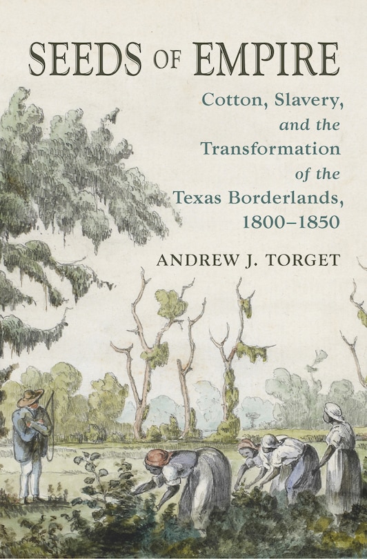 Seeds Of Empire: Cotton, Slavery, And The Transformation Of The Texas Borderlands, 1800-1850