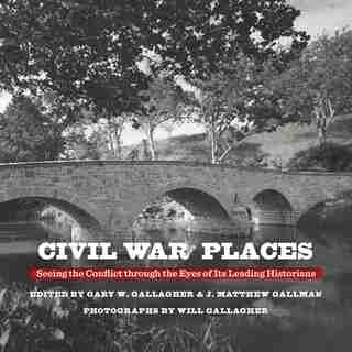 Civil War Places: Seeing The Conflict Through The Eyes Of Its Leading Historians by Gary W. Gallagher