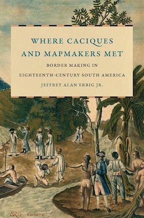 Where Caciques And Mapmakers Met: Border Making In Eighteenth-century South America