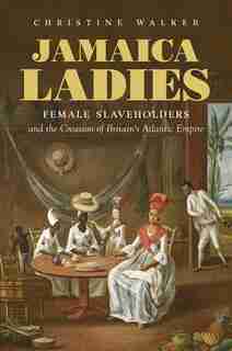 Jamaica Ladies: Female Slaveholders And The Creation Of Britain's Atlantic Empire de CHRISTINE WALKER