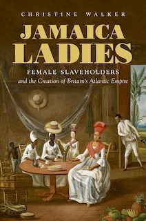 Jamaica Ladies: Female Slaveholders And The Creation Of Britain's Atlantic Empire