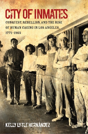 City Of Inmates: Conquest, Rebellion, And The Rise Of Human Caging In Los Angeles, 1771-1965