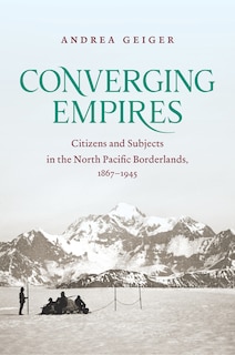 Converging Empires: Citizens And Subjects In The North Pacific Borderlands, 1867-1945