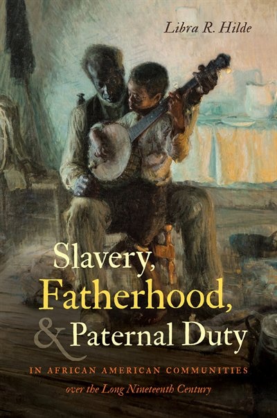 Front cover_Slavery, Fatherhood, And Paternal Duty In African American Communities Over The Long Nineteenth Century