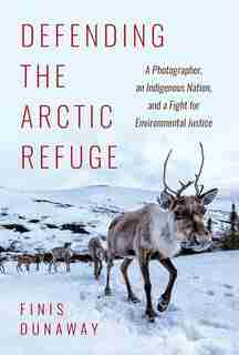 Defending The Arctic Refuge: A Photographer, An Indigenous Nation, And A Fight For Environmental Justice by Finis Dunaway